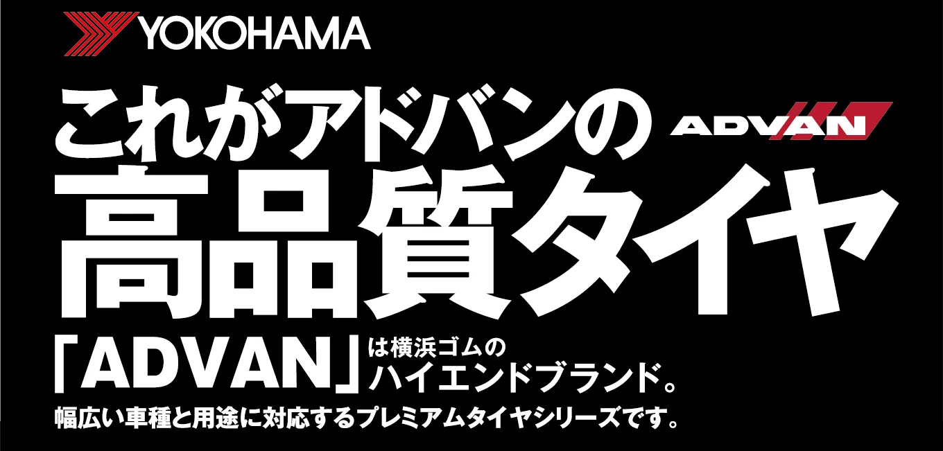 YOKOHAMA これがアドバンの高品質タイヤ 「ADVAN」は横浜ゴムのハイエンドブランド。幅広い車種と用途に対応するプレミアムタイヤシリーズです。